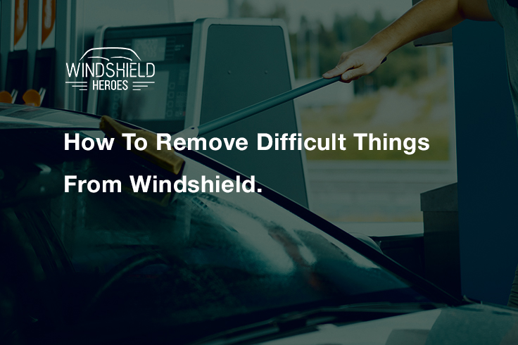 How to Remove Difficult Things From Windshield?